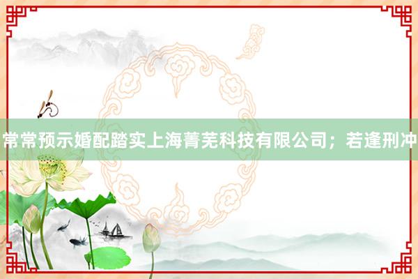 常常预示婚配踏实上海菁芜科技有限公司；若逢刑冲