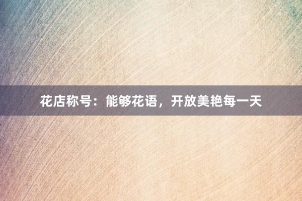 花店称号:能够花语,开放美艳每一天
