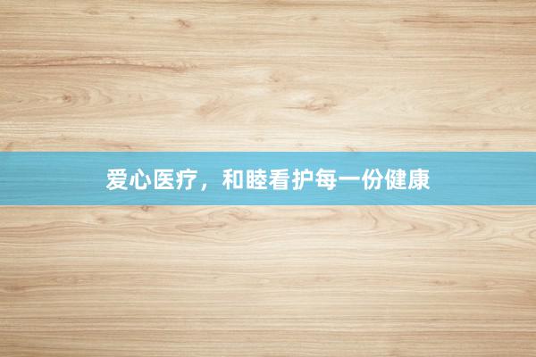 爱心医疗，和睦看护每一份健康